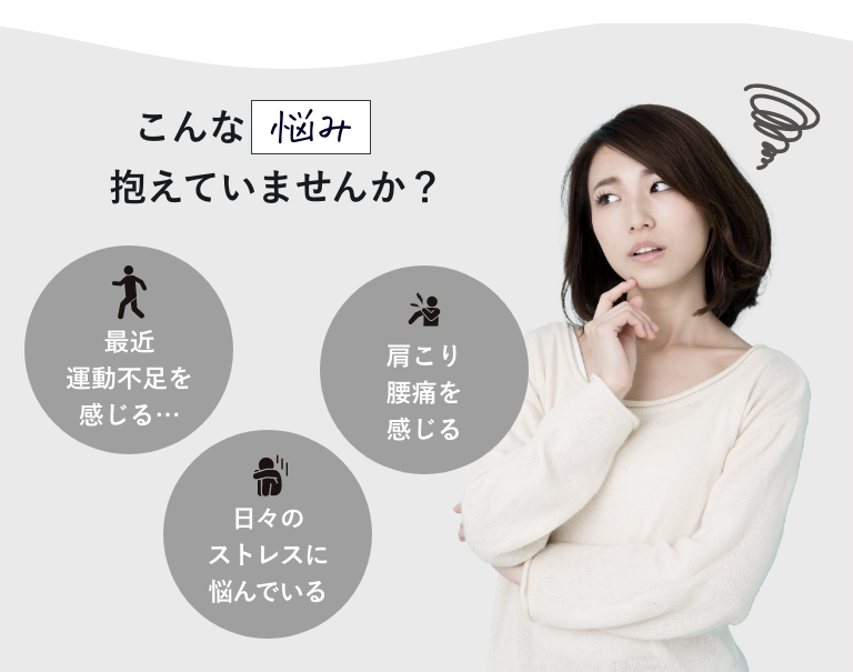 こんなお悩み抱えていませんか？肩こり、腰痛を感じる、運動不足、ストレス